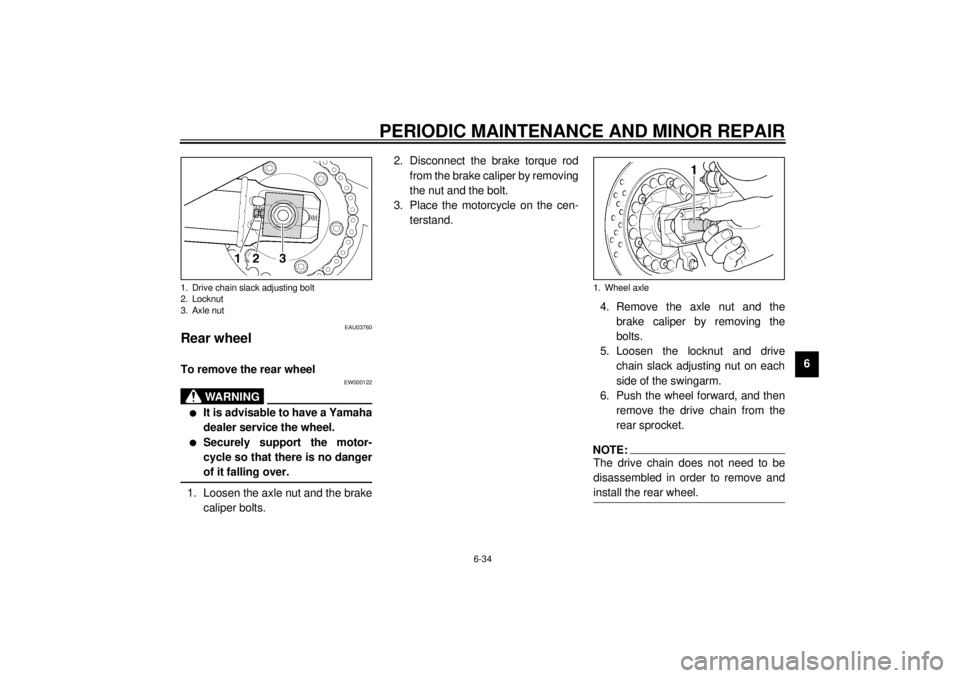 YAMAHA XJR 1300 2001 Owners Manual PERIODIC MAINTENANCE AND MINOR REPAIR
6-34
6
EAU03760
Rear wheel To remove the rear wheel
EW000122
WARNING
_ l
It is advisable to have a Yamaha
dealer service the wheel.
l
Securely support the motor- YAMAHA XJR 1300 2001 Owners Manual PERIODIC MAINTENANCE AND MINOR REPAIR
6-34
6
EAU03760
Rear wheel To remove the rear wheel
EW000122
WARNING
_ l
It is advisable to have a Yamaha
dealer service the wheel.
l
Securely support the motor-