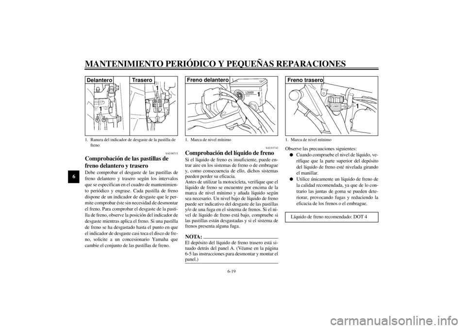 YAMAHA XJR 1300 2001 Manuale de Empleo (in Spanish) MANTENIMIENTO PERIÓDICO Y PEQUEÑAS REPARACIONES
6-19
6
SAU00715
Comprobación de las pastillas de
freno delantero y trasero Debe comprobar el desgaste de las pastillas de
freno delantero y trasero YAMAHA XJR 1300 2001 Manuale de Empleo (in Spanish) MANTENIMIENTO PERIÓDICO Y PEQUEÑAS REPARACIONES
6-19
6
SAU00715
Comprobación de las pastillas de
freno delantero y trasero Debe comprobar el desgaste de las pastillas de
freno delantero y trasero