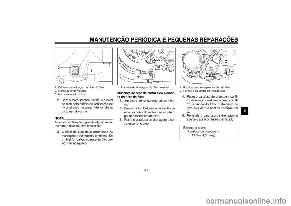 YAMAHA XJR 1300 2000  Manual de utilização (in Portuguese) MANUTENÇÃO PERIÓDICA E PEQUENAS REPARAÇÕES
6-8
6
2. Com o motor parado, verifique o nível
de óleo pelo orifício de verificação de
nível situado na parte inferior direita
da tampa do cárter