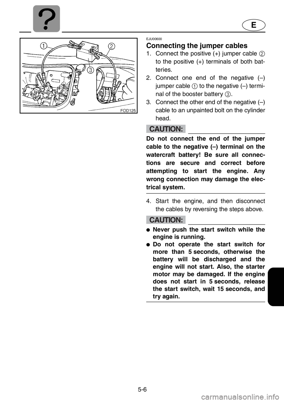 YAMAHA XL 1200 2001 Owners Manual 5-6
E
EJU00600
Connecting the jumper cables
1. Connect the positive (+) jumper cable 2
to the positive (+) terminals of both bat-
teries.
2. Connect one end of the negative (–)
jumper cable 1 to the YAMAHA XL 1200 2001 Owners Manual 5-6
E
EJU00600
Connecting the jumper cables
1. Connect the positive (+) jumper cable 2
to the positive (+) terminals of both bat-
teries.
2. Connect one end of the negative (–)
jumper cable 1 to the