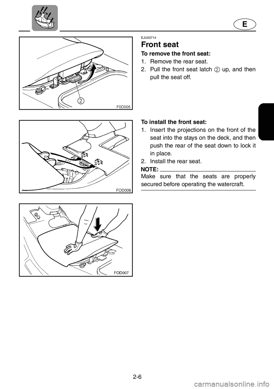 YAMAHA XL 1200 2001 Owners Guide 2-6
E
EJU00714
Front seat
To remove the front seat:
1. Remove the rear seat.
2. Pull the front seat latch 2 up, and then
pull the seat off.
To install the front seat:
1. Insert the projections on the 