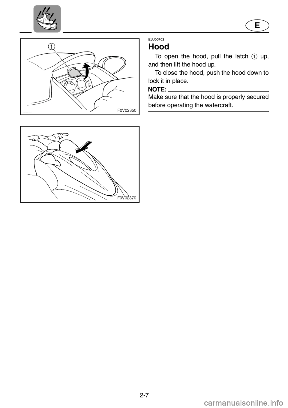 YAMAHA XL 1200 2001 Owners Guide 2-7
E
EJU00703
Hood
To open the hood, pull the latch 1 up,
and then lift the hood up.
To close the hood, push the hood down to
lock it in place.
NOTE:
Make sure that the hood is properly secured
befor