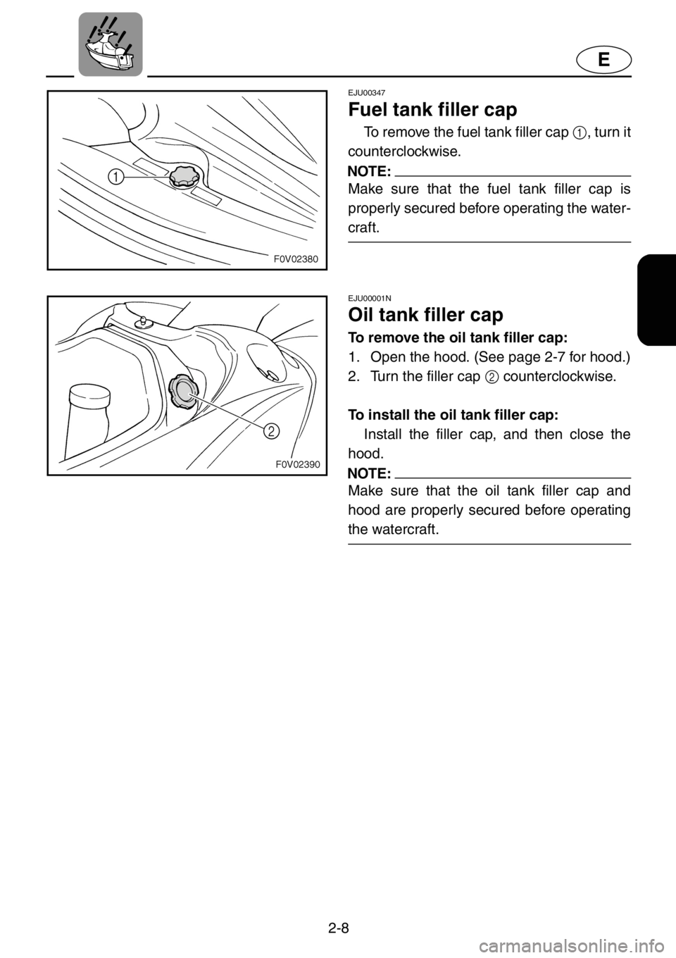YAMAHA XL 1200 2001 Owners Guide 2-8
E
EJU00347
Fuel tank filler cap
To remove the fuel tank filler cap 1, turn it
counterclockwise.
NOTE:
Make sure that the fuel tank filler cap is
properly secured before operating the water-
craft.