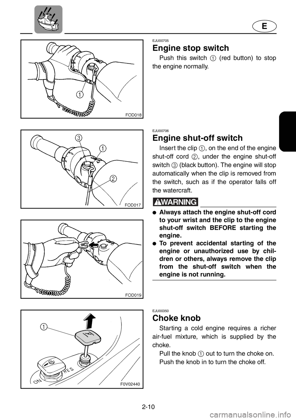 YAMAHA XL 1200 2001 Owners Guide 2-10
E
EJU00705
Engine stop switch
Push this switch 1 (red button) to stop
the engine normally.
EJU00706
Engine shut-off switch
Insert the clip 1, on the end of the engine
shut-off cord 2, under the e