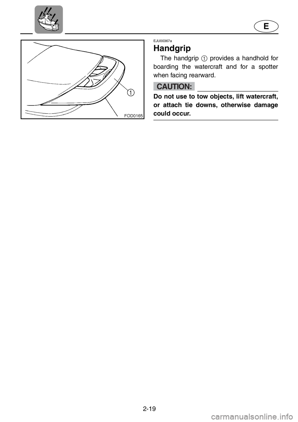 YAMAHA XL 1200 2001 Service Manual 2-19
E
EJU00367a
Handgrip
The handgrip 1 provides a handhold for
boarding the watercraft and for a spotter
when facing rearward.
CAUTION:
Do not use to tow objects, lift watercraft,
or attach tie down YAMAHA XL 1200 2001 Service Manual 2-19
E
EJU00367a
Handgrip
The handgrip 1 provides a handhold for
boarding the watercraft and for a spotter
when facing rearward.
CAUTION:
Do not use to tow objects, lift watercraft,
or attach tie down