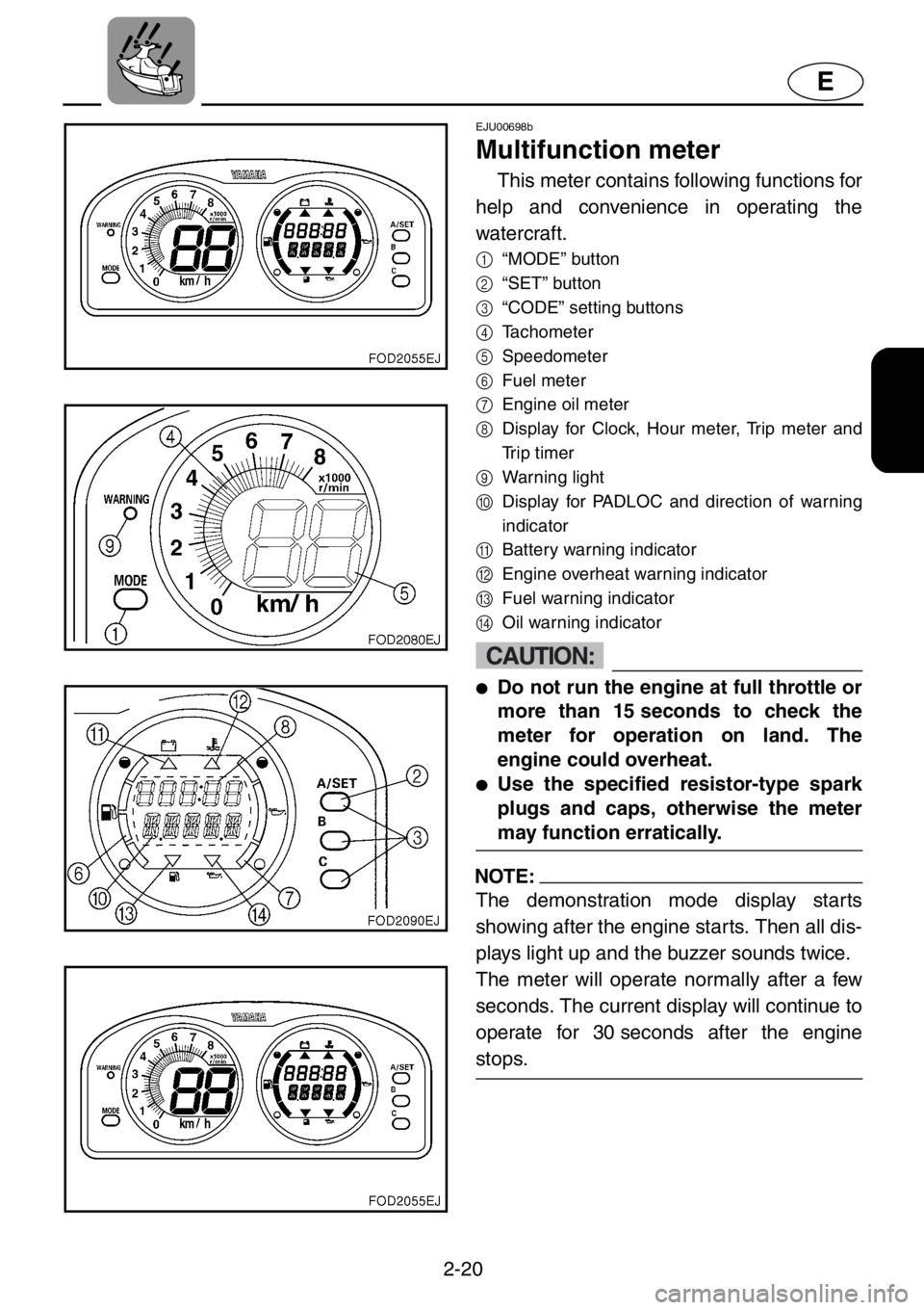 YAMAHA XL 1200 2001 Owners Manual 2-20
E
EJU00698b
Multifunction meter
This meter contains following functions for
help and convenience in operating the
watercraft.
1
“MODE” button
2
“SET” button
3
“CODE” setting buttons
4 YAMAHA XL 1200 2001 Owners Manual 2-20
E
EJU00698b
Multifunction meter
This meter contains following functions for
help and convenience in operating the
watercraft.
1
“MODE” button
2
“SET” button
3
“CODE” setting buttons
4