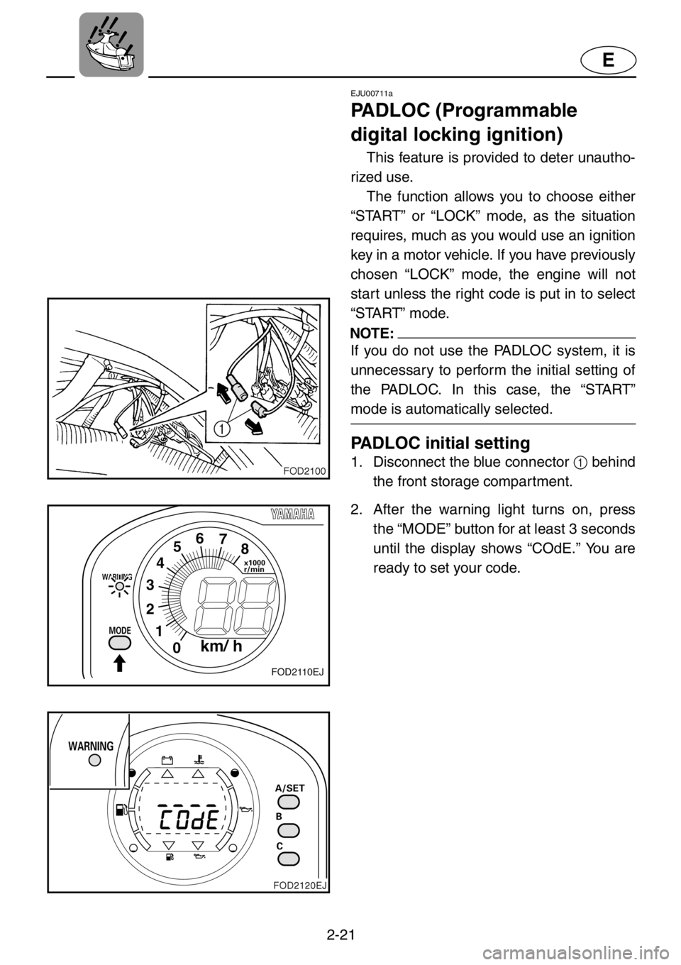 YAMAHA XL 1200 2001 Service Manual 2-21
E
EJU00711a
PADLOC (Programmable
digital locking ignition)
This feature is provided to deter unautho-
rized use.
The function allows you to choose either
“START” or “LOCK” mode, as the YAMAHA XL 1200 2001 Service Manual 2-21
E
EJU00711a
PADLOC (Programmable
digital locking ignition)
This feature is provided to deter unautho-
rized use.
The function allows you to choose either
“START” or “LOCK” mode, as the