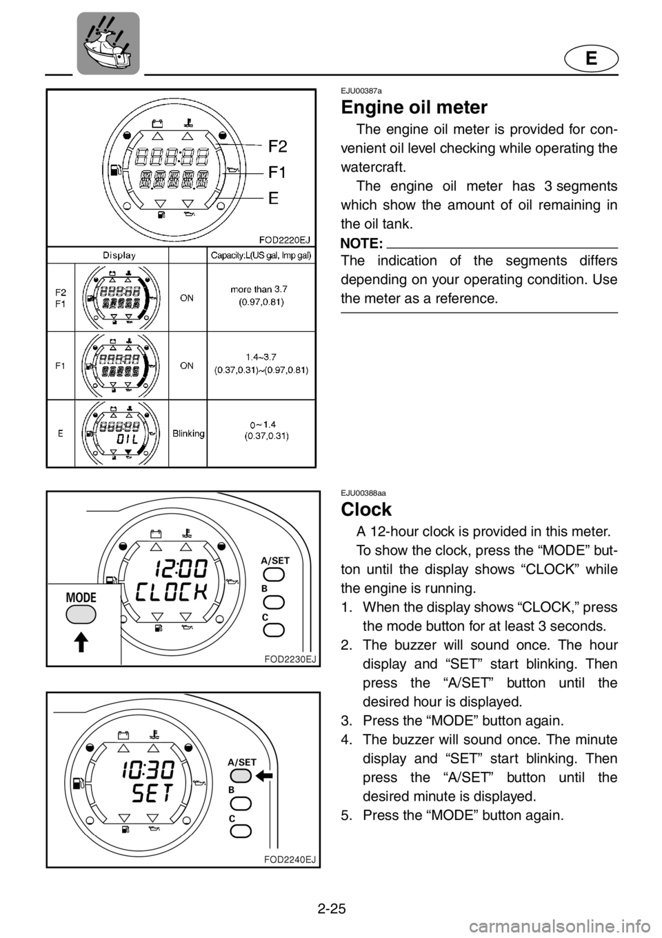 YAMAHA XL 1200 2001  Owners Manual 2-25
E
EJU00387a
Engine oil meter
The engine oil meter is provided for con-
venient oil level checking while operating the
watercraft. 
The engine oil meter has 3 segments
which show the amount of oil