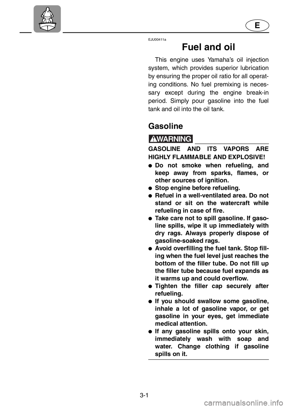 YAMAHA XL 1200 2001 Workshop Manual 3-1
E
EJU00411a
Fuel and oil
This engine uses Yamaha’s oil injection
system, which provides superior lubrication
by ensuring the proper oil ratio for all operat-
ing conditions. No fuel premixing is YAMAHA XL 1200 2001 Workshop Manual 3-1
E
EJU00411a
Fuel and oil
This engine uses Yamaha’s oil injection
system, which provides superior lubrication
by ensuring the proper oil ratio for all operat-
ing conditions. No fuel premixing is