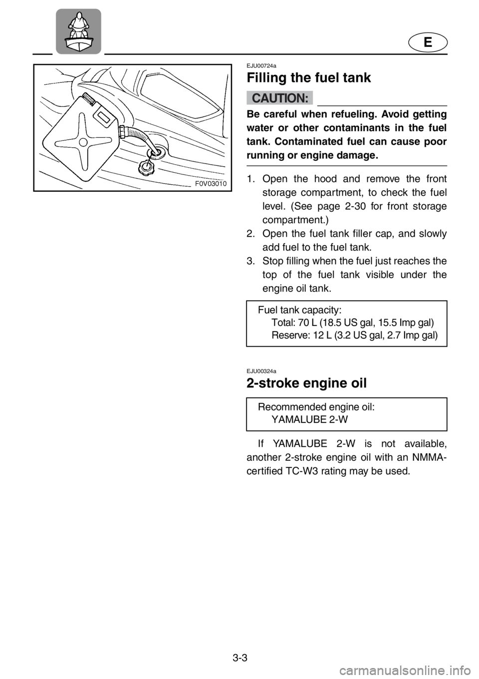 YAMAHA XL 1200 2001 Workshop Manual 3-3
E
EJU00724a
Filling the fuel tank
CAUTION:
Be careful when refueling. Avoid getting
water or other contaminants in the fuel
tank. Contaminated fuel can cause poor
running or engine damage.
1. Open YAMAHA XL 1200 2001 Workshop Manual 3-3
E
EJU00724a
Filling the fuel tank
CAUTION:
Be careful when refueling. Avoid getting
water or other contaminants in the fuel
tank. Contaminated fuel can cause poor
running or engine damage.
1. Open