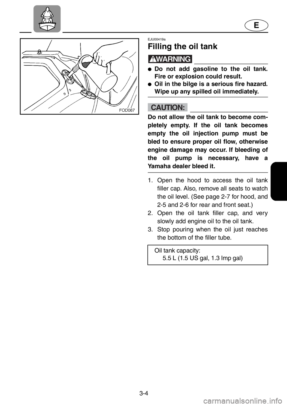 YAMAHA XL 1200 2001 Repair Manual 3-4
E
EJU00419a
Filling the oil tank
WARNING
●Do not add gasoline to the oil tank.
Fire or explosion could result.
●Oil in the bilge is a serious fire hazard.
Wipe up any spilled oil immediately.
YAMAHA XL 1200 2001 Repair Manual 3-4
E
EJU00419a
Filling the oil tank
WARNING
●Do not add gasoline to the oil tank.
Fire or explosion could result.
●Oil in the bilge is a serious fire hazard.
Wipe up any spilled oil immediately.