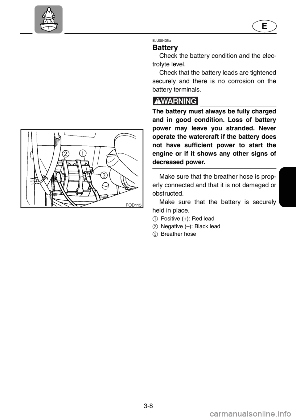YAMAHA XL 1200 2001 Owners Manual 3-8
E
EJU00435a
Battery
Check the battery condition and the elec-
trolyte level.
Check that the battery leads are tightened
securely and there is no corrosion on the
battery terminals.
WARNING
The ba YAMAHA XL 1200 2001 Owners Manual 3-8
E
EJU00435a
Battery
Check the battery condition and the elec-
trolyte level.
Check that the battery leads are tightened
securely and there is no corrosion on the
battery terminals.
WARNING
The ba