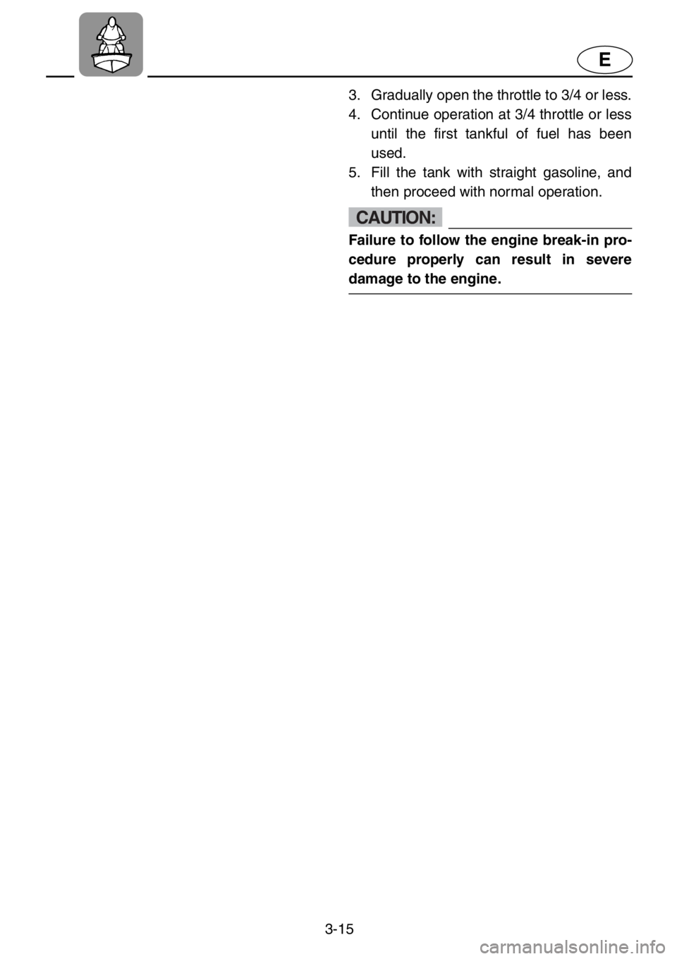 YAMAHA XL 1200 2001 Manual PDF 3-15
E
3. Gradually open the throttle to 3/4 or less.
4. Continue operation at 3/4 throttle or less
until the first tankful of fuel has been
used.
5. Fill the tank with straight gasoline, and
then pro YAMAHA XL 1200 2001 Manual PDF 3-15
E
3. Gradually open the throttle to 3/4 or less.
4. Continue operation at 3/4 throttle or less
until the first tankful of fuel has been
used.
5. Fill the tank with straight gasoline, and
then pro