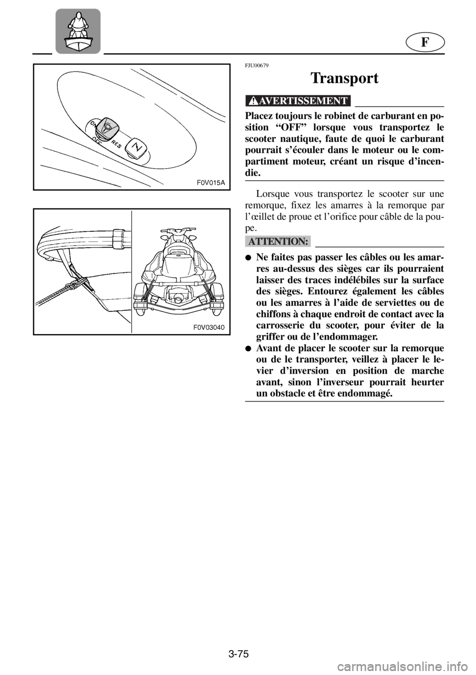 YAMAHA XL 1200 2001 Manuale de Empleo (in Spanish) 3-75
F
FJU00679
Transport
@Placez toujours le robinet de carburant en po-
sition “OFF” lorsque vous transportez le
scooter nautique, faute de quoi le carburant
pourrait s’écouler dans le mot YAMAHA XL 1200 2001 Manuale de Empleo (in Spanish) 3-75
F
FJU00679
Transport
@Placez toujours le robinet de carburant en po-
sition “OFF” lorsque vous transportez le
scooter nautique, faute de quoi le carburant
pourrait s’écouler dans le mot