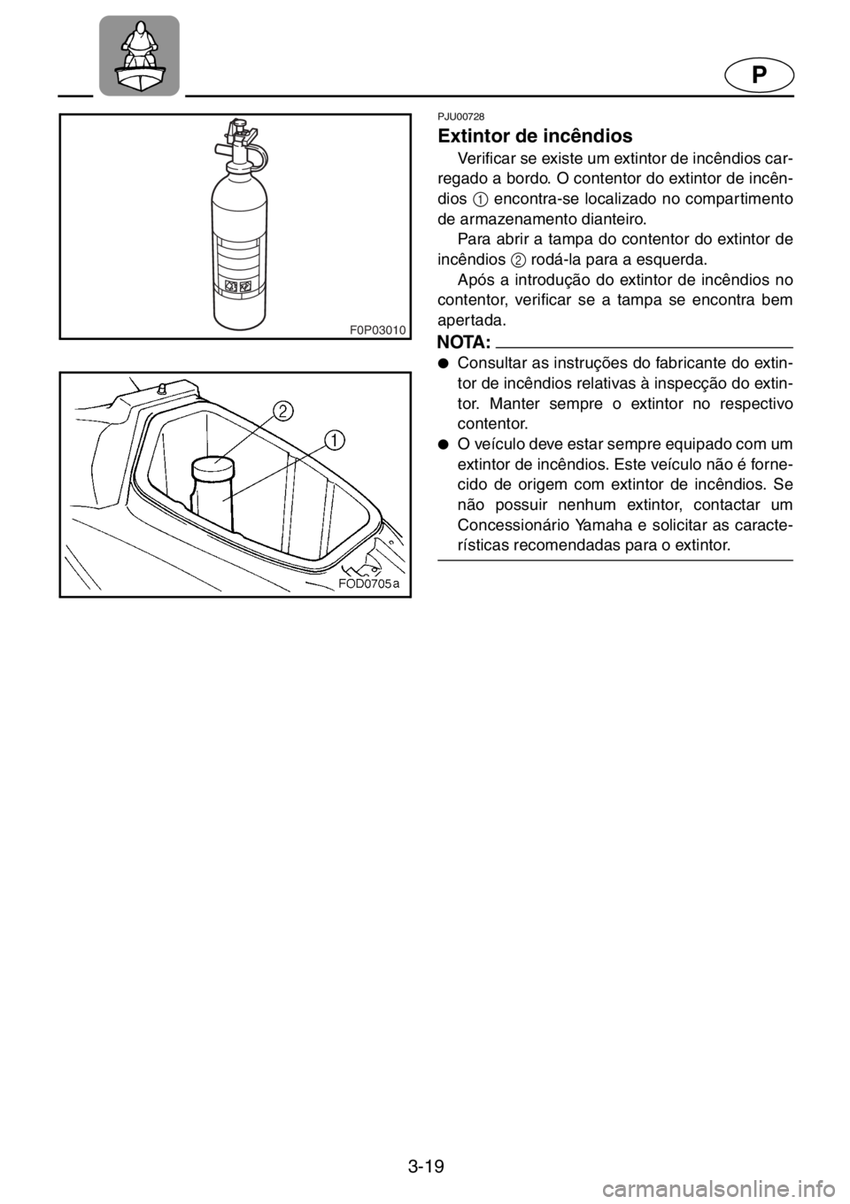YAMAHA XL 1200 2001  Manual de utilização (in Portuguese) 3-19
P
F0P03010
PJU00728 
Extintor de incêndios  
Verificar se existe um extintor de incêndios car-
regado a bordo. O contentor do extintor de incên-
dios 1
 encontra-se localizado no compartimento