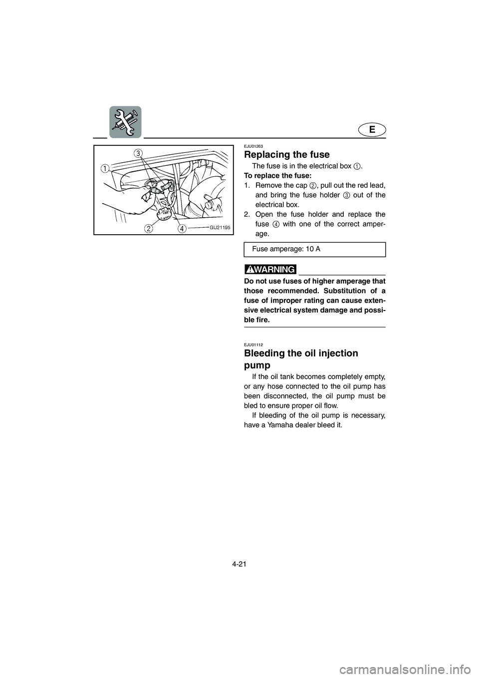 YAMAHA XL 700 2005 Owners Manual 4-21
E
EJU01263
Replacing the fuse
The fuse is in the electrical box 1.
To replace the fuse:
1. Remove the cap 2, pull out the red lead,
and bring the fuse holder 3 out of the
electrical box.
2. YAMAHA XL 700 2005 Owners Manual 4-21
E
EJU01263
Replacing the fuse
The fuse is in the electrical box 1.
To replace the fuse:
1. Remove the cap 2, pull out the red lead,
and bring the fuse holder 3 out of the
electrical box.
2.