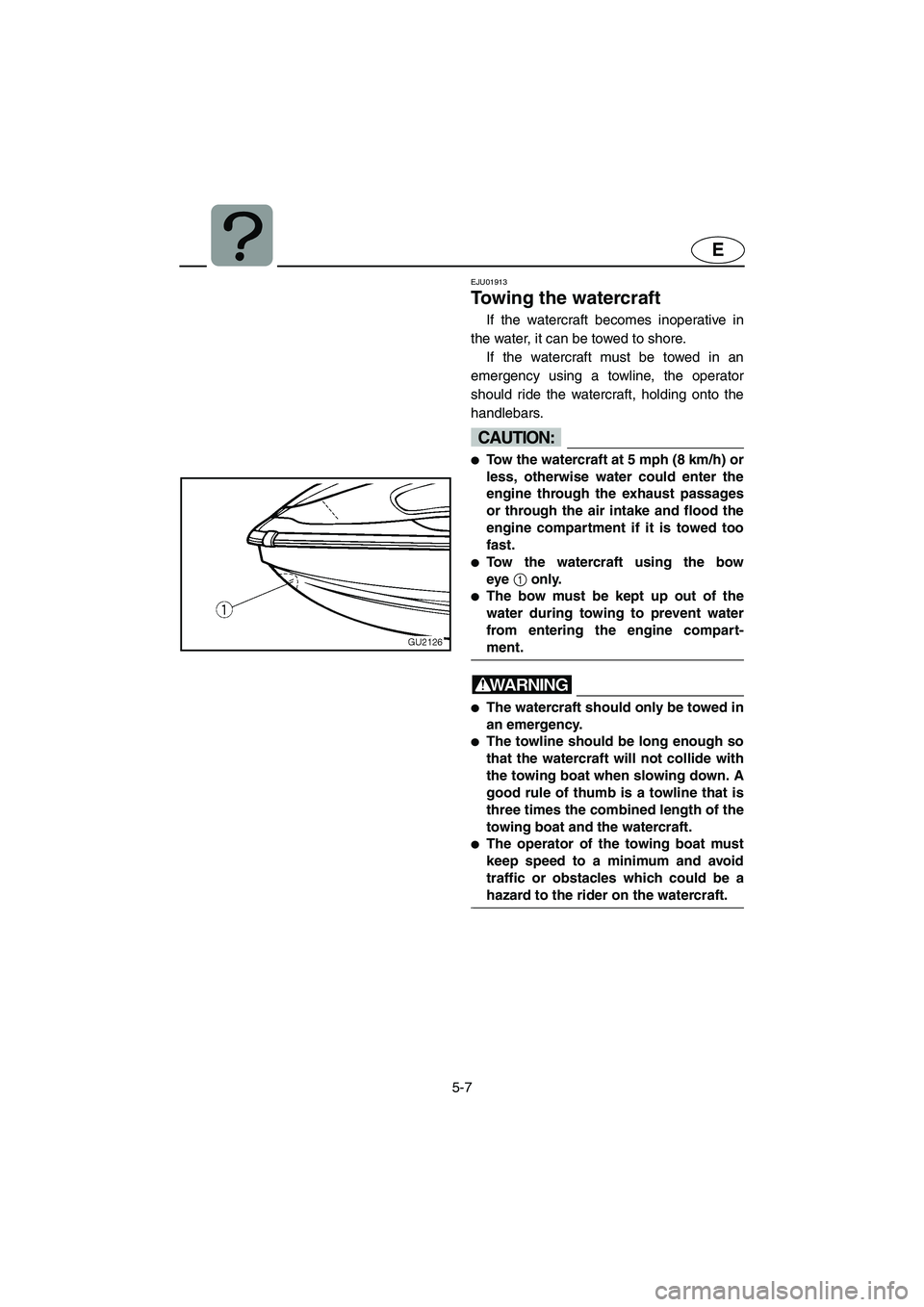 YAMAHA XL 700 2005 Owners Manual 5-7
E
EJU01913
Towing the watercraft
If the watercraft becomes inoperative in
the water, it can be towed to shore.
If the watercraft must be towed in an
emergency using a towline, the operator
shoul YAMAHA XL 700 2005 Owners Manual 5-7
E
EJU01913
Towing the watercraft
If the watercraft becomes inoperative in
the water, it can be towed to shore.
If the watercraft must be towed in an
emergency using a towline, the operator
shoul