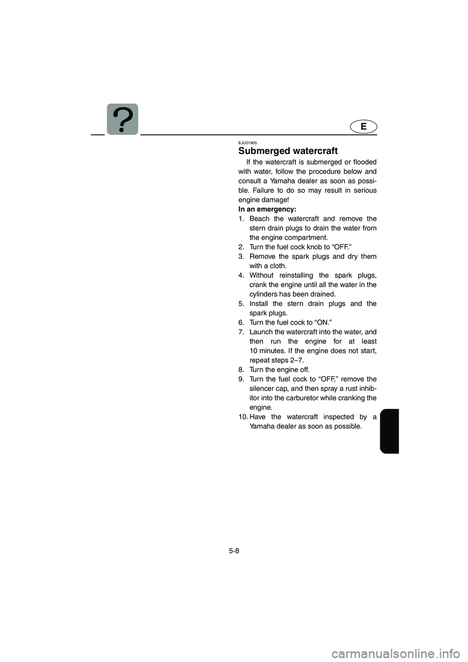 YAMAHA XL 700 2005 Owners Manual 5-8
E
EJU01905
Submerged watercraft
If the watercraft is submerged or flooded
with water, follow the procedure below and
consult a Yamaha dealer as soon as possi-
ble. Failure to do so may result in YAMAHA XL 700 2005 Owners Manual 5-8
E
EJU01905
Submerged watercraft
If the watercraft is submerged or flooded
with water, follow the procedure below and
consult a Yamaha dealer as soon as possi-
ble. Failure to do so may result in