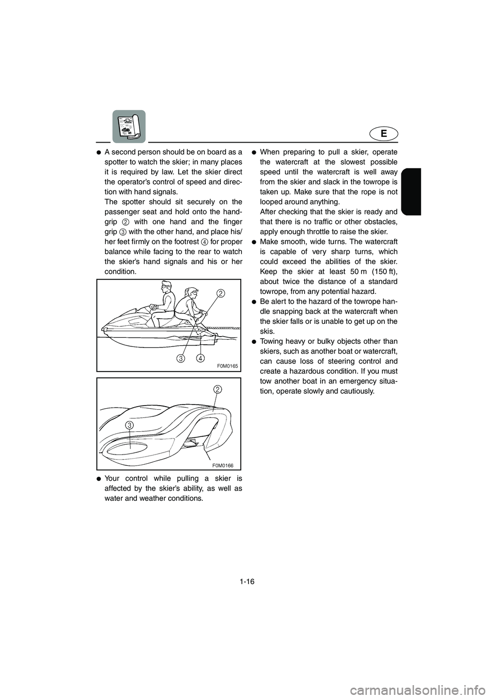 YAMAHA XL 700 2005  Owners Manual 1-16
E
A second person should be on board as a
spotter to watch the skier; in many places
it is required by law. Let the skier direct
the operator’s control of speed and direc-
tion with hand signa