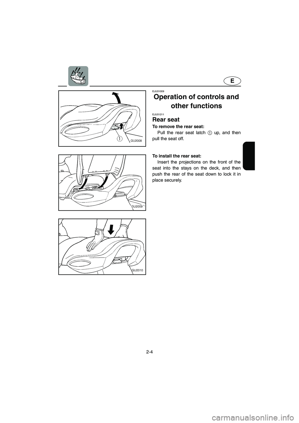 YAMAHA XL 700 2005 Owners Manual 2-4
E
EJU01009 
Operation of controls and 
other functions 
EJU01211 
Rear seat  
To remove the rear seat: 
Pull the rear seat latch 1 up, and then
pull the seat off. 
To install the rear seat: 
Inser
