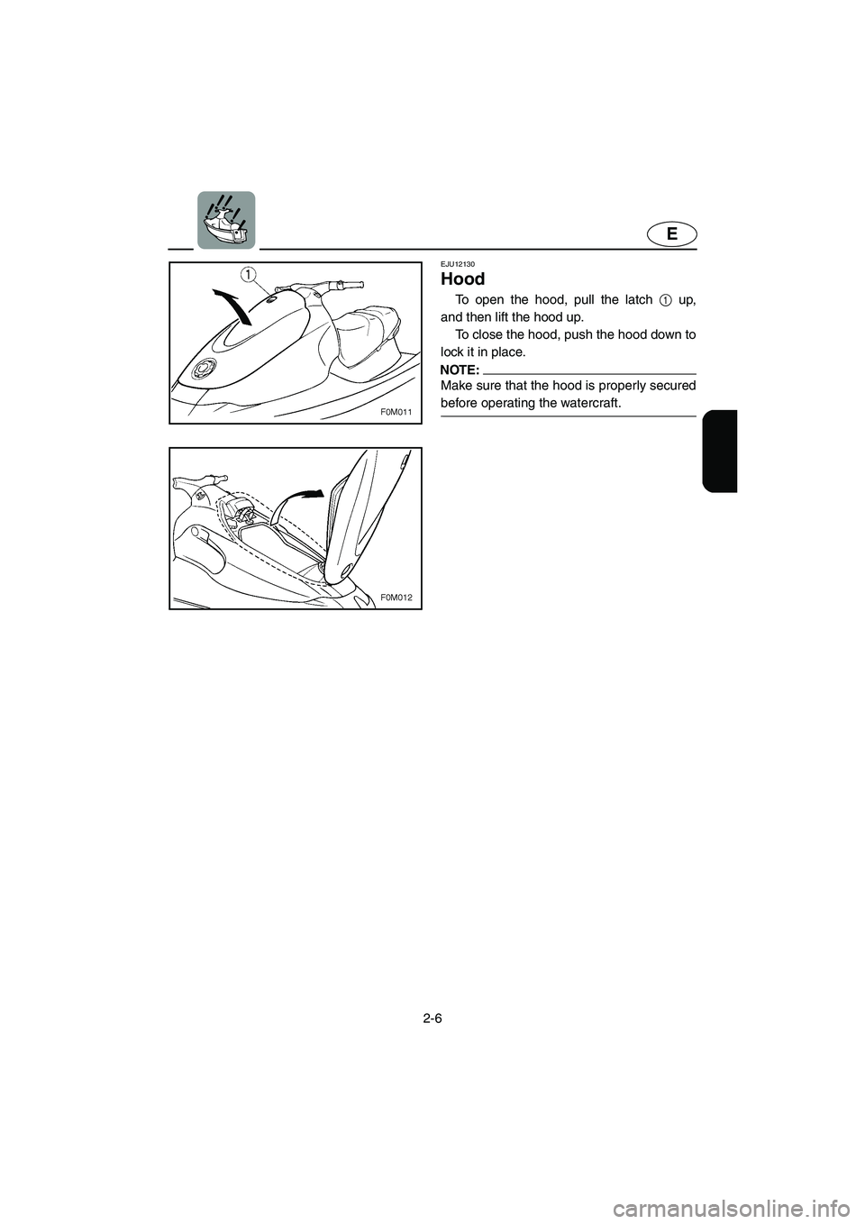 YAMAHA XL 700 2005  Owners Manual 2-6
E
EJU12130 
Hood  
To open the hood, pull the latch 1 up,
and then lift the hood up. 
To close the hood, push the hood down to
lock it in place. 
NOTE:@ Make sure that the hood is properly secured