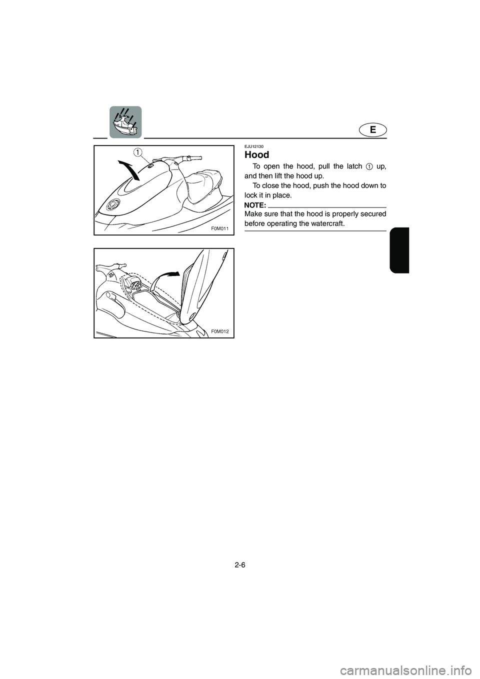 YAMAHA XL 700 2005 Owners Guide 2-6
E
EJU12130 
Hood  
To open the hood, pull the latch 1 up,
and then lift the hood up. 
To close the hood, push the hood down to
lock it in place. 
NOTE:@ Make sure that the hood is properly secured