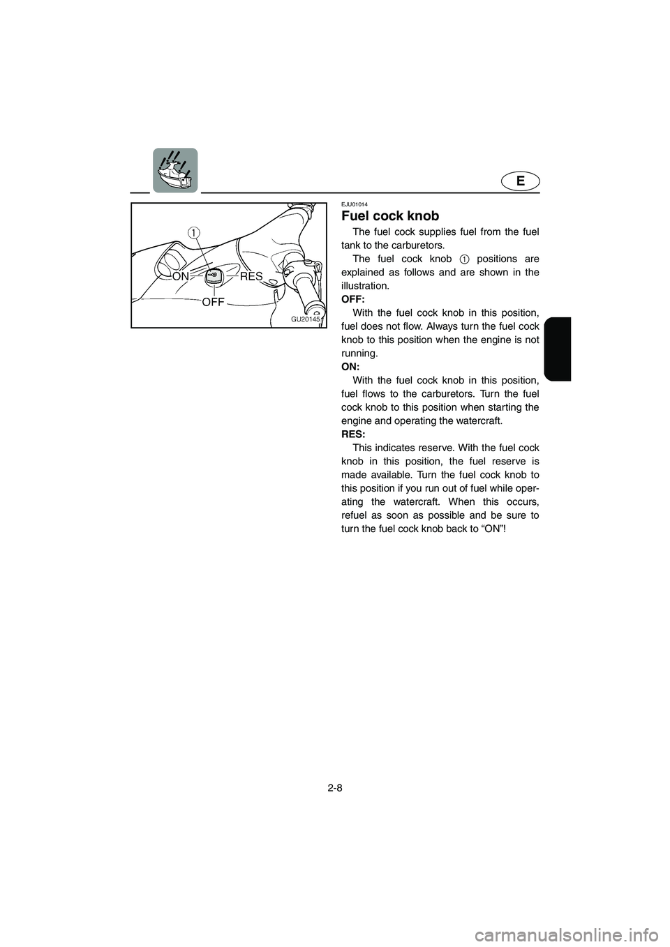 YAMAHA XL 700 2005 Owners Guide 2-8
E
EJU01014 
Fuel cock knob  
The fuel cock supplies fuel from the fuel
tank to the carburetors. 
The fuel cock knob 1 positions are
explained as follows and are shown in the
illustration. 
OFF: 
W