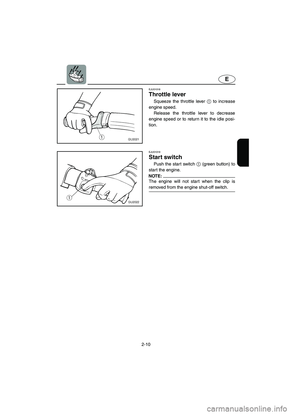 YAMAHA XL 700 2005 Owners Guide 2-10
E
EJU01018 
Throttle lever  
Squeeze the throttle lever 1 to increase
engine speed. 
Release the throttle lever to decrease
engine speed or to return it to the idle posi-
tion.
EJU01019 
Start sw