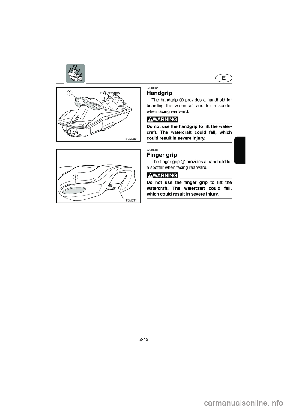 YAMAHA XL 700 2005 Owners Guide 2-12
E
EJU01967 
Handgrip 
The handgrip 1 provides a handhold for
boarding the watercraft and for a spotter
when facing rearward.
WARNING@ Do not use the handgrip to lift the water-
craft. The watercr