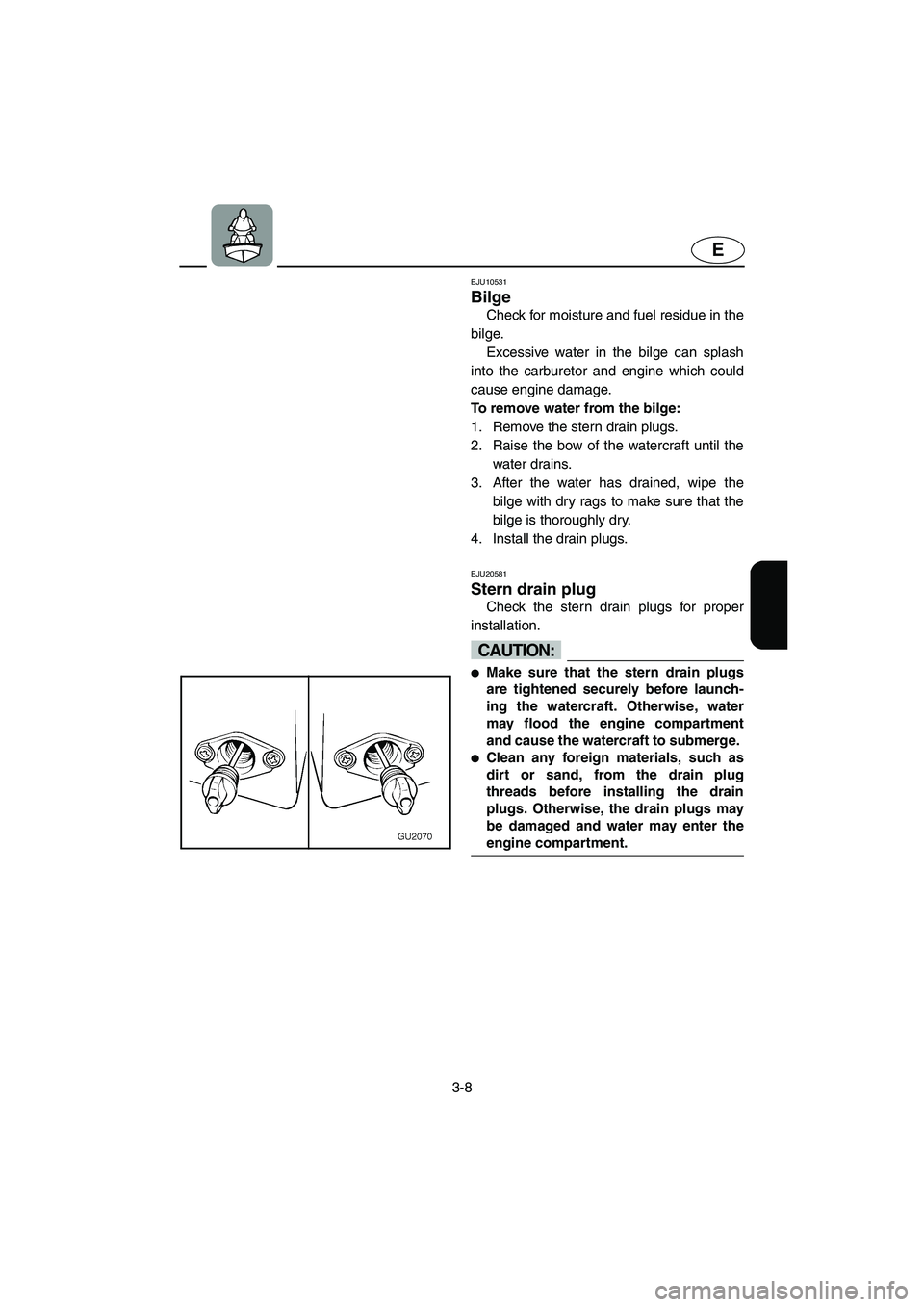 YAMAHA XL 700 2005  Owners Manual 3-8
E
EJU10531 
Bilge 
Check for moisture and fuel residue in the
bilge. 
Excessive water in the bilge can splash
into the carburetor and engine which could
cause engine damage.
To remove water from t
