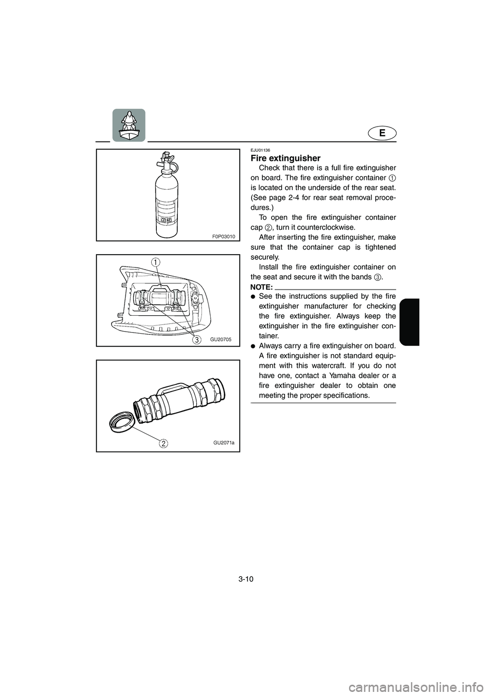YAMAHA XL 700 2005 Workshop Manual 3-10
E
EJU01136 
Fire extinguisher  
Check that there is a full fire extinguisher
on board. The fire extinguisher container 1
is located on the underside of the rear seat.
(See page 2-4 for rear seat 