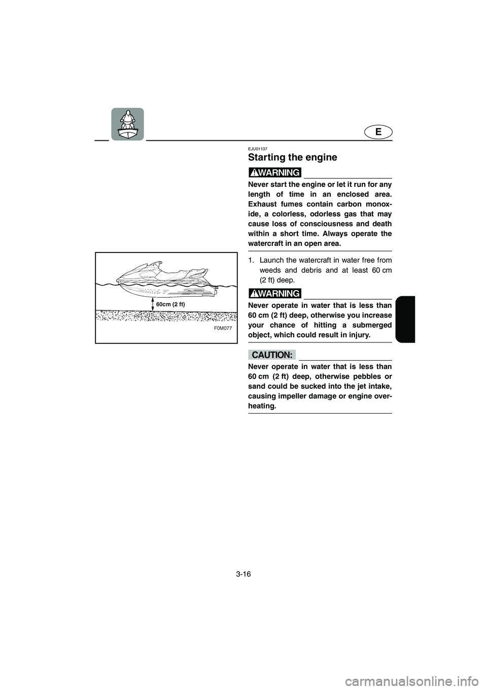 YAMAHA XL 700 2005 Owners Guide 3-16
E
EJU01137 
Starting the engine  
WARNING@ Never start the engine or let it run for any
length of time in an enclosed area.
Exhaust fumes contain carbon monox-
ide, a colorless, odorless gas that