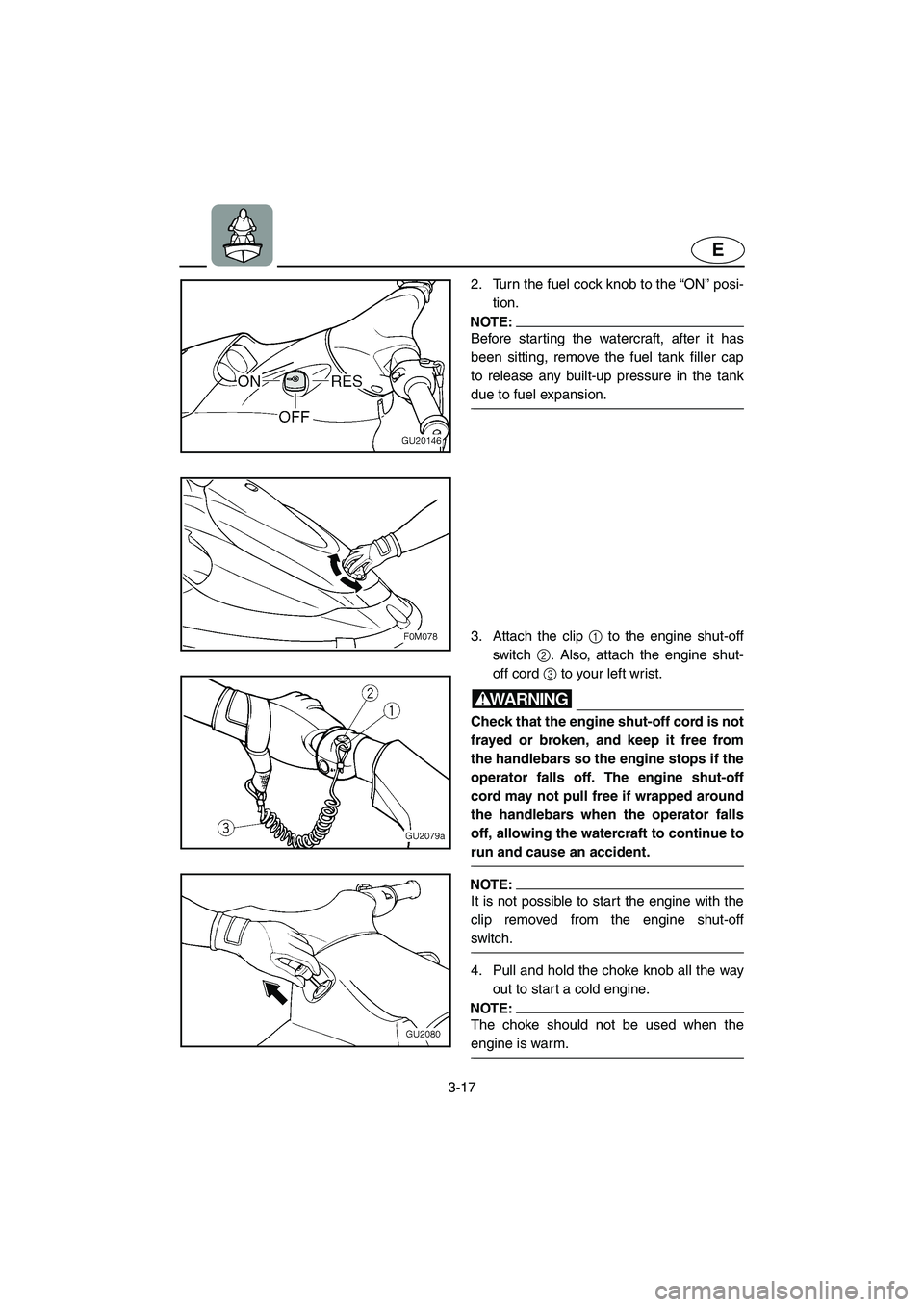 YAMAHA XL 700 2005 Owners Guide 3-17
E
2. Turn the fuel cock knob to the “ON” posi-
tion. 
NOTE:@ Before starting the watercraft, after it has
been sitting, remove the fuel tank filler cap
to release any built-up pressure in the