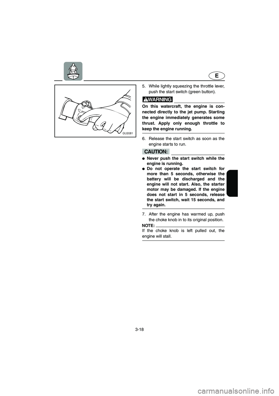 YAMAHA XL 700 2005  Owners Manual 3-18
E
5. While lightly squeezing the throttle lever,
push the start switch (green button). 
WARNING@ On this watercraft, the engine is con-
nected directly to the jet pump. Starting
the engine immedi