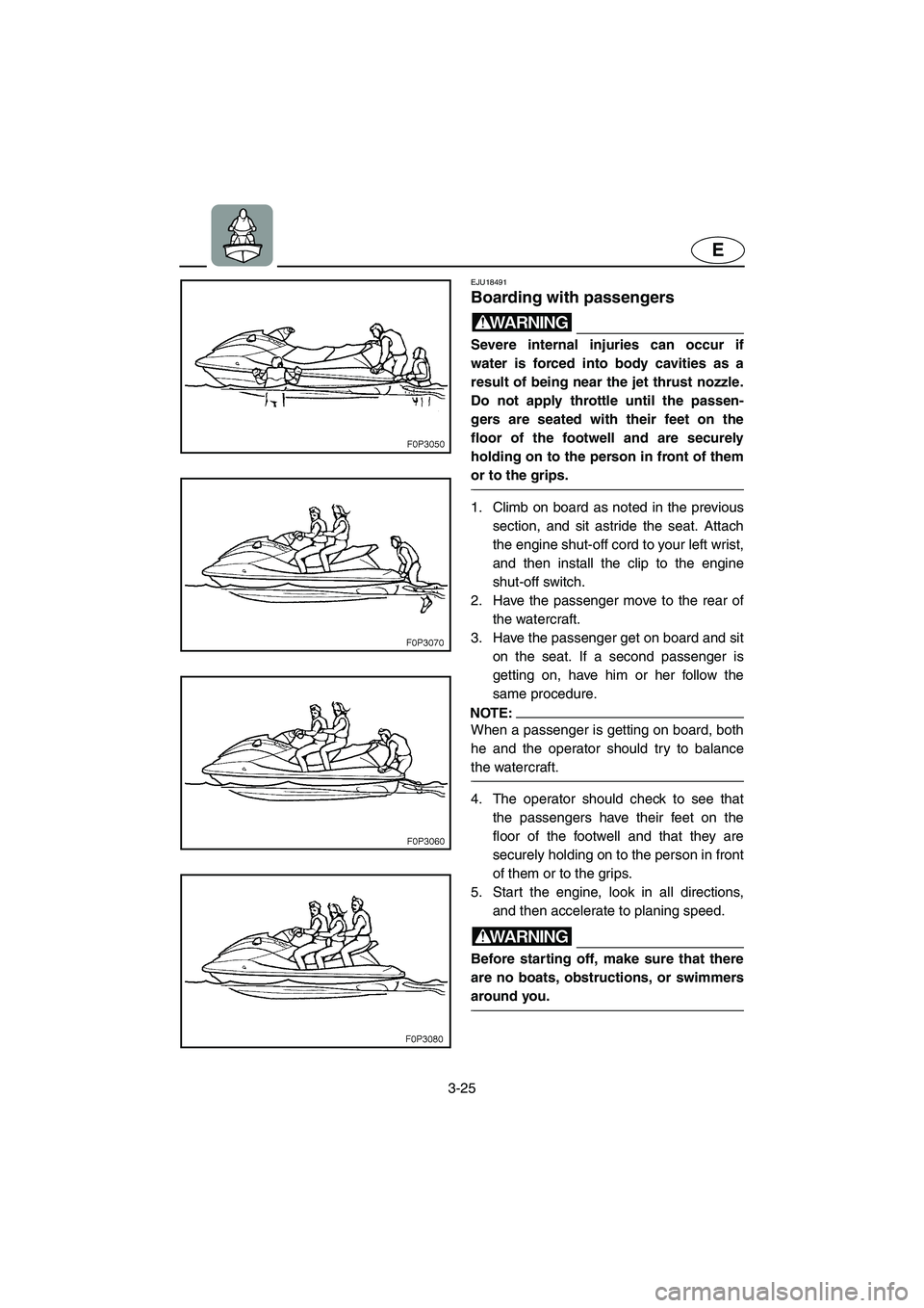 YAMAHA XL 700 2005 Owners Guide 3-25
E
EJU18491 
Boarding with passengers 
WARNING@ Severe internal injuries can occur if
water is forced into body cavities as a
result of being near the jet thrust nozzle.
Do not apply throttle unti