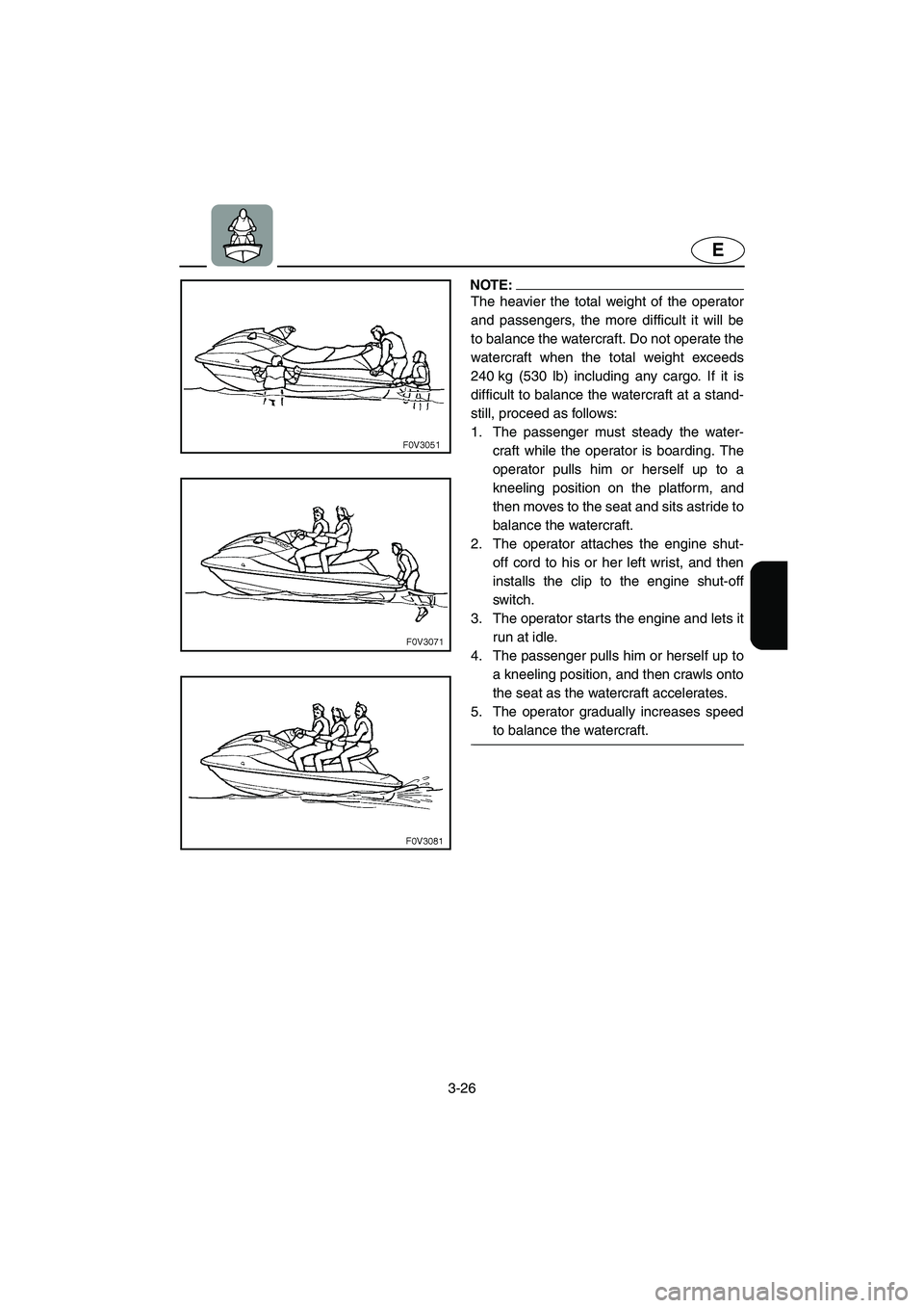 YAMAHA XL 700 2005 Owners Guide 3-26
E
NOTE:@ The heavier the total weight of the operator
and passengers, the more difficult it will be
to balance the watercraft. Do not operate the
watercraft when the total weight exceeds
240 kg (