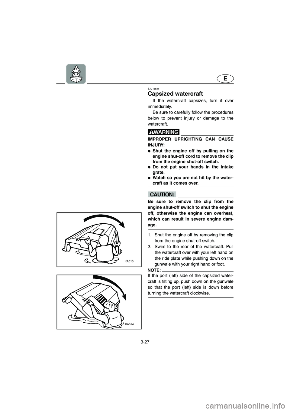 YAMAHA XL 700 2005 Repair Manual 3-27
E
EJU18831 
Capsized watercraft 
If the watercraft capsizes, turn it over
immediately. 
Be sure to carefully follow the procedures
below to prevent injury or damage to the
watercraft.
WARNING@ IM