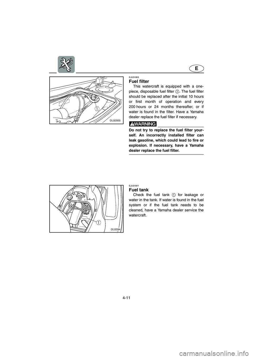 YAMAHA XL 700 2005  Owners Manual 4-11
E
EJU01953
Fuel filter 
This watercraft is equipped with a one-
piece, disposable fuel filter 1. The fuel filter
should be replaced after the initial 10 hours
or first month of operation and ever