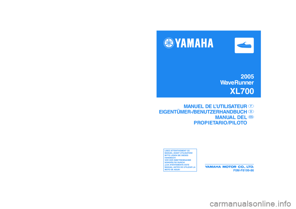 YAMAHA XL 700 2005 Notices Demploi (in French) 2005
WaveRunner
XL700
F0M-F8199-86
MANUEL DE L’UTILISATEUR
EIGENTÜMER-/BENUTZERHANDBUCH
MANUAL DEL
PROPIETARIO /PILOTO
F
DES
LISEZ ATTENTIVEMENT CE
MANUEL AVANT UTILISATION!
BITTE LESEN SIE DIESES YAMAHA XL 700 2005 Notices Demploi (in French) 2005
WaveRunner
XL700
F0M-F8199-86
MANUEL DE L’UTILISATEUR
EIGENTÜMER-/BENUTZERHANDBUCH
MANUAL DEL
PROPIETARIO /PILOTO
F
DES
LISEZ ATTENTIVEMENT CE
MANUEL AVANT UTILISATION!
BITTE LESEN SIE DIESES