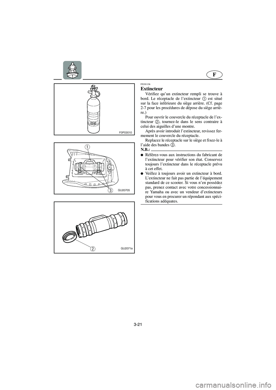 YAMAHA XL 700 2005 Betriebsanleitungen (in German) 3-21
F
FJU01136
Extincteur
Vérifiez qu’un extincteur rempli se trouve à
bord. Le réceptacle de l’extincteur 1
est situé
sur la face inférieure du siège arrière. (Cf. page
2-7 pour les p YAMAHA XL 700 2005 Betriebsanleitungen (in German) 3-21
F
FJU01136
Extincteur
Vérifiez qu’un extincteur rempli se trouve à
bord. Le réceptacle de l’extincteur 1
est situé
sur la face inférieure du siège arrière. (Cf. page
2-7 pour les p