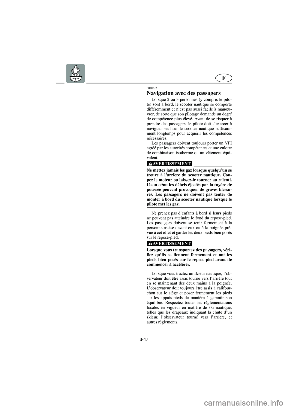 YAMAHA XL 700 2005  Manuale de Empleo (in Spanish) 3-47
F
FJU12512
Navigation avec des passagers 
Lorsque 2 ou 3 personnes (y compris le pilo-
te) sont à bord, le scooter nautique se comporte
différemment et n’est pas aussi facile à manœu-
vrer,