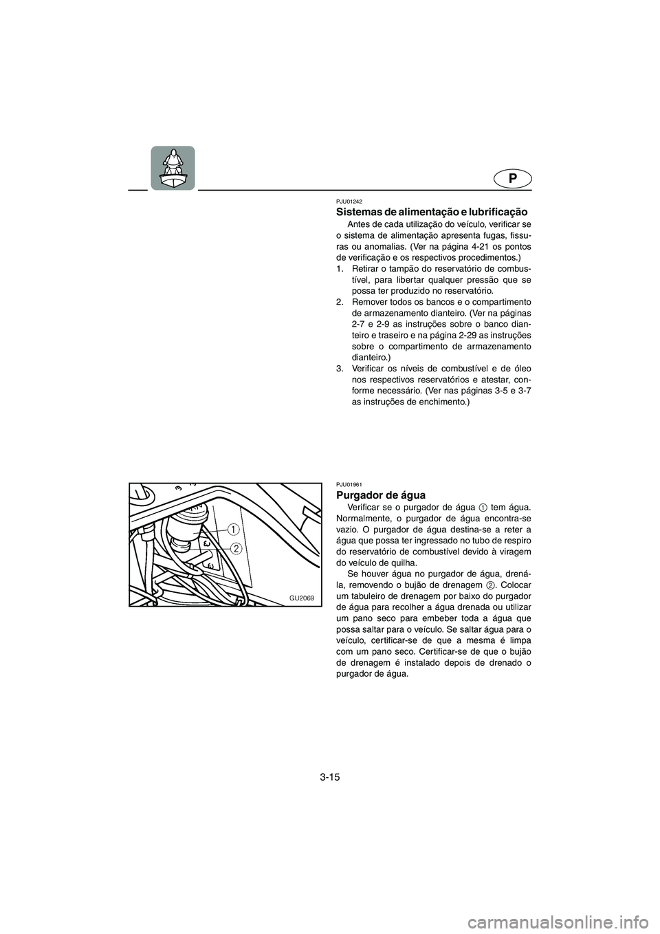 YAMAHA XL 700 2005  Manual de utilização (in Portuguese) 3-15
P
PJU01242 
Sistemas de alimentação e lubrificação  
Antes de cada utilização do veículo, verificar se
o sistema de alimentação apresenta fugas, fissu-
ras ou anomalias. (Ver na página 