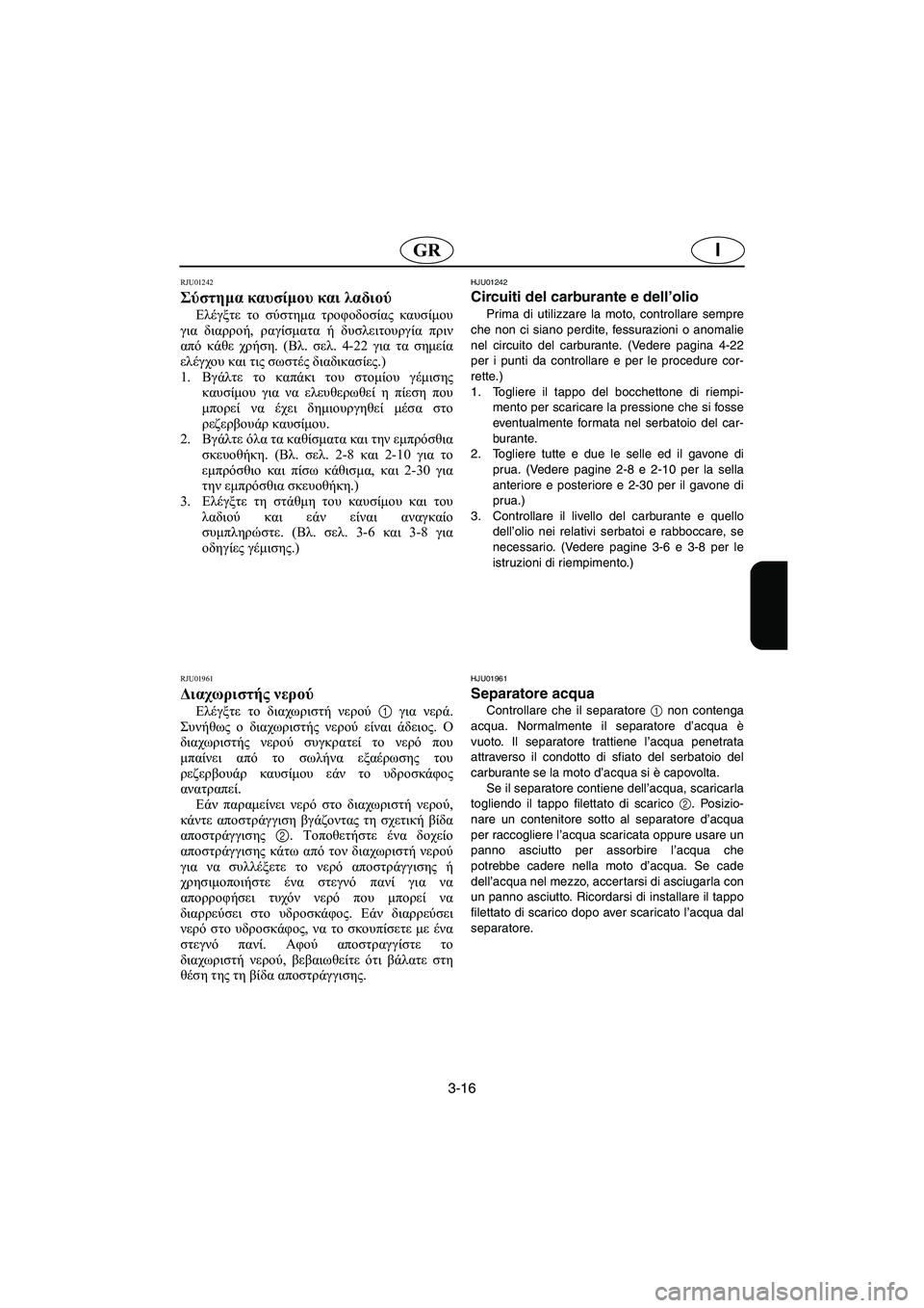 YAMAHA XL 700 2005  Manual de utilização (in Portuguese) 3-16
IGR
RJU01242 
Σύστημα καυσίμου και λαδιού  
Ελέγξτε το σύστημα τροφοδοσίας καυσίμου
για διαρροή, ραγίσματα ή δυσ