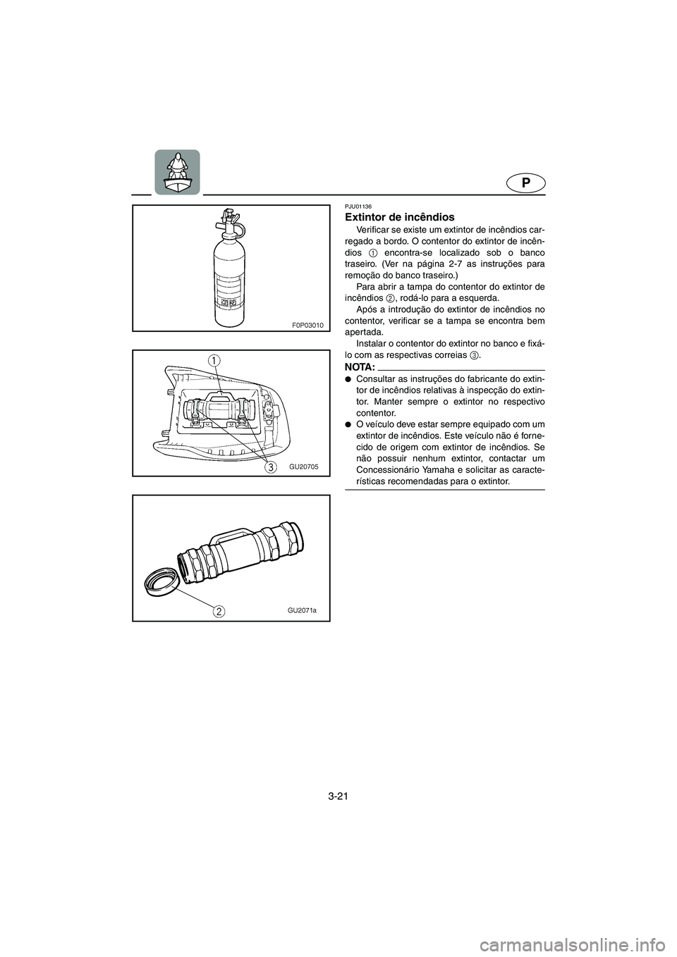 YAMAHA XL 700 2005  Manual de utilização (in Portuguese) 3-21
P
PJU01136 
Extintor de incêndios  
Verificar se existe um extintor de incêndios car-
regado a bordo. O contentor do extintor de incên-
dios 1
 encontra-se localizado sob o banco
traseiro. (Ve