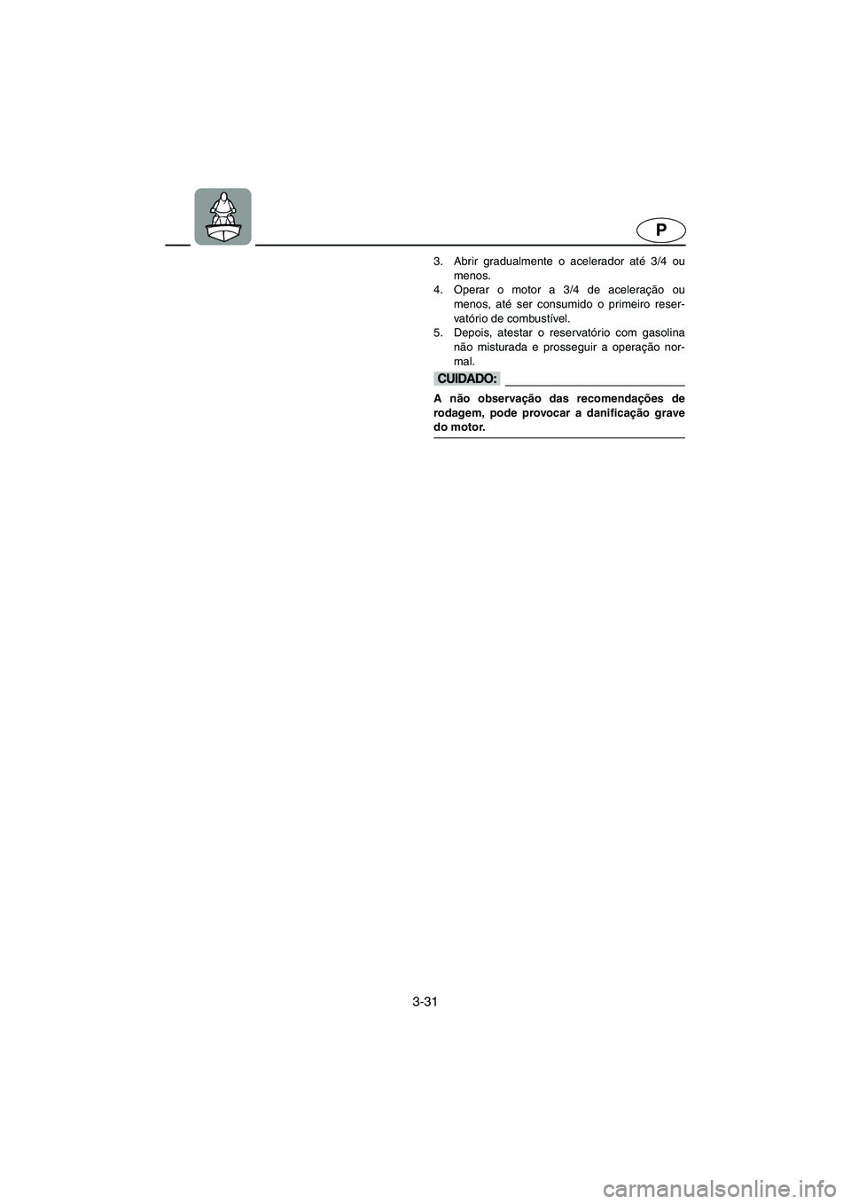YAMAHA XL 700 2005 Manual de utilização (in Portuguese) 3-31
P
3. Abrir gradualmente o acelerador até 3/4 ou
menos.
4. Operar o motor a 3/4 de aceleração ou
menos, até ser consumido o primeiro reser-
vatório de combustível.
5. Depois, atestar o res YAMAHA XL 700 2005 Manual de utilização (in Portuguese) 3-31
P
3. Abrir gradualmente o acelerador até 3/4 ou
menos.
4. Operar o motor a 3/4 de aceleração ou
menos, até ser consumido o primeiro reser-
vatório de combustível.
5. Depois, atestar o res