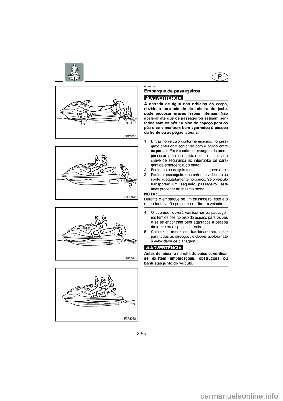 YAMAHA XL 700 2005  Manual de utilização (in Portuguese) 3-55
P
PJU18491
Embarque de passageiros 
@ A entrada de água nos orifícios do corpo,
devido à proximidade da tubeira do jacto,
pode provocar graves lesões internas. Não
acelerar até que os passa