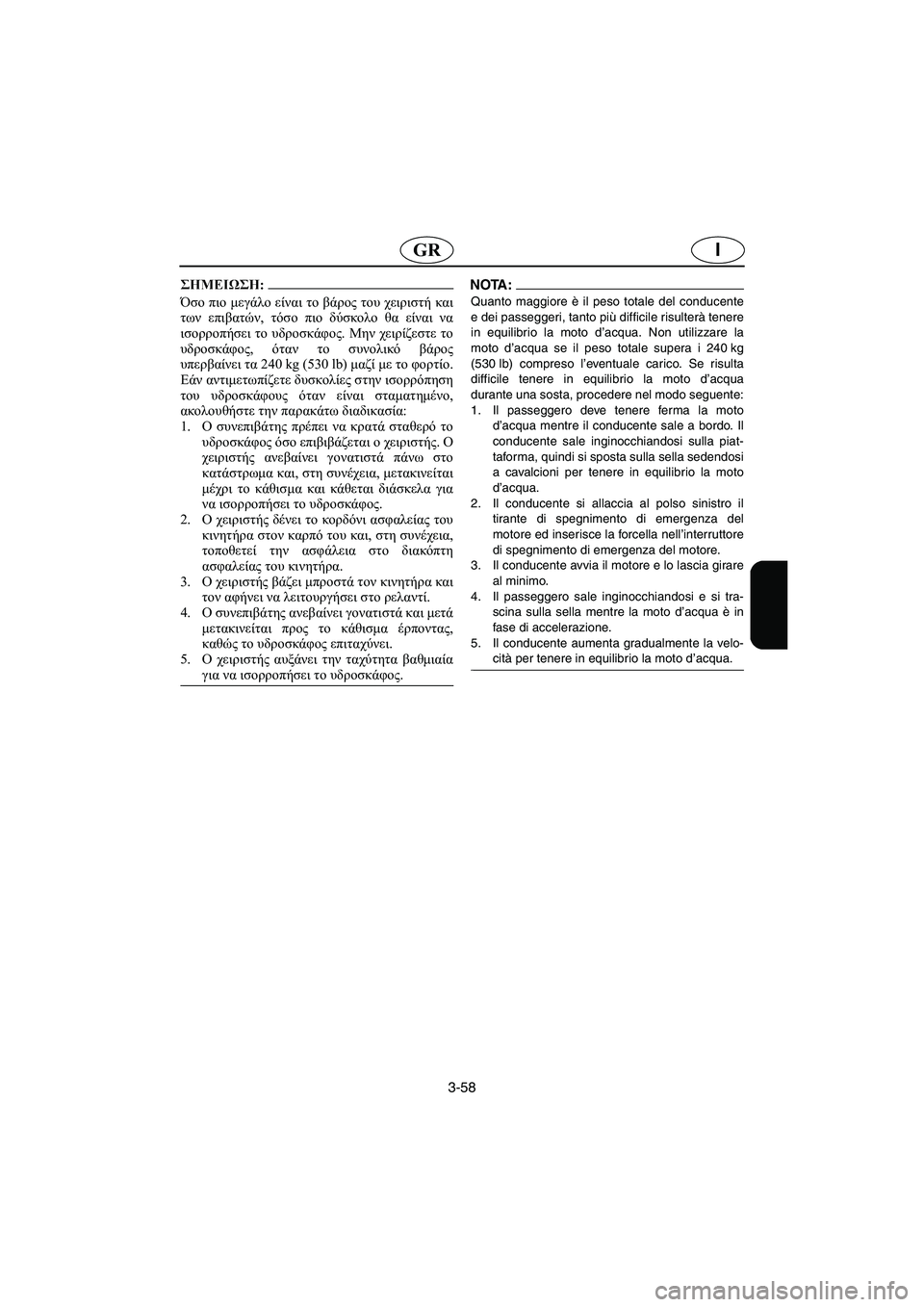 YAMAHA XL 700 2005  Manual de utilização (in Portuguese) 3-58
IGR
@ Όσο πιο μεγάλο είναι το βάρος του χειριστή και
των επιβατών, τόσο πιο δύσκολο θα είναι να
ισορροπήσει το