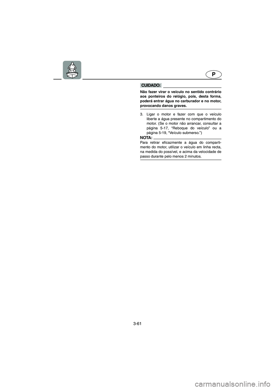 YAMAHA XL 700 2005  Manual de utilização (in Portuguese) 3-61
P
@ Não fazer virar o veículo no sentido contrário
aos ponteiros do relógio, pois, desta forma,
poderá entrar água no carburador e no motor,
provocando danos graves. 
@
3. Ligar o motor e f