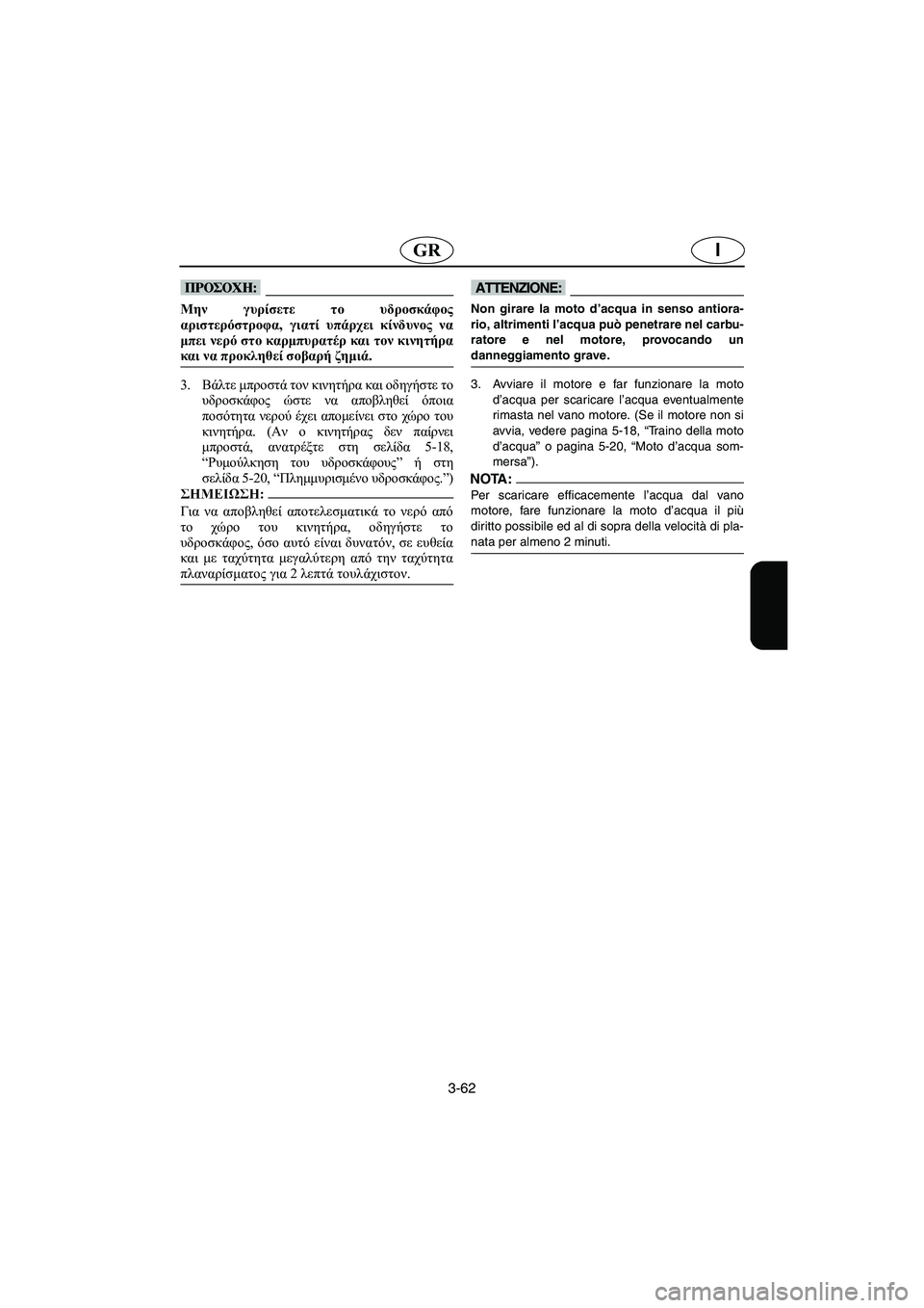 YAMAHA XL 700 2005  Manual de utilização (in Portuguese) 3-62
IGR
@ Μην γυρίσετε το υδροσκάφος
αριστερόστροφα, γιατί υπάρχει κίνδυνος να
μπει νερό στο καρμπυρατέρ και τον