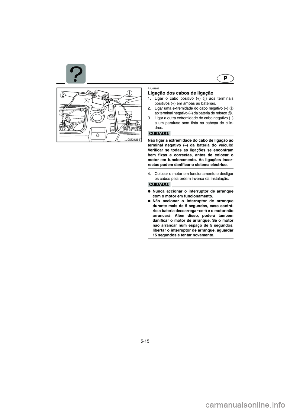 YAMAHA XL 700 2005 Manual de utilização (in Portuguese) 5-15
P
PJU01882
Ligação dos cabos de ligação
1. Ligar o cabo positivo (+) 1
aos terminais
positivos (+) em ambas as baterias.
2. Ligar uma extremidade do cabo negativo (–) 2
ao terminal negat YAMAHA XL 700 2005 Manual de utilização (in Portuguese) 5-15
P
PJU01882
Ligação dos cabos de ligação
1. Ligar o cabo positivo (+) 1
aos terminais
positivos (+) em ambas as baterias.
2. Ligar uma extremidade do cabo negativo (–) 2
ao terminal negat